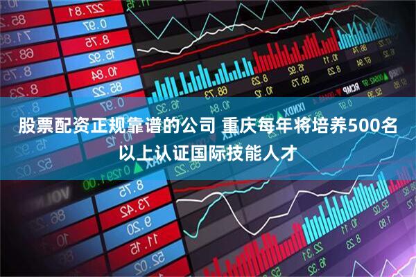 股票配资正规靠谱的公司 重庆每年将培养500名以上认证国际技能人才