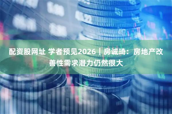 配资股网址 学者预见2026｜房诚琦：房地产改善性需求潜力仍然很大