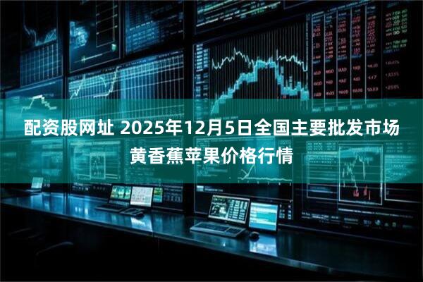 配资股网址 2025年12月5日全国主要批发市场黄香蕉苹果价格行情