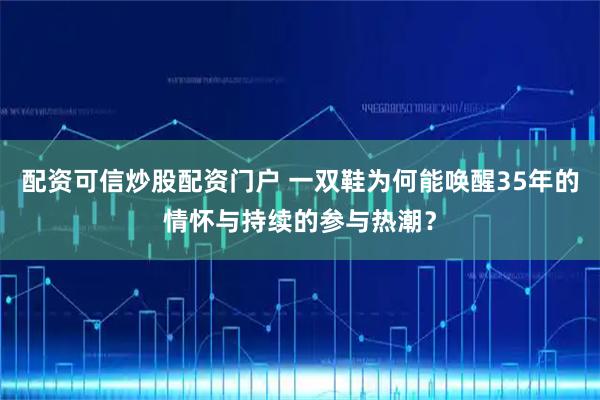 配资可信炒股配资门户 一双鞋为何能唤醒35年的情怀与持续的参与热潮？