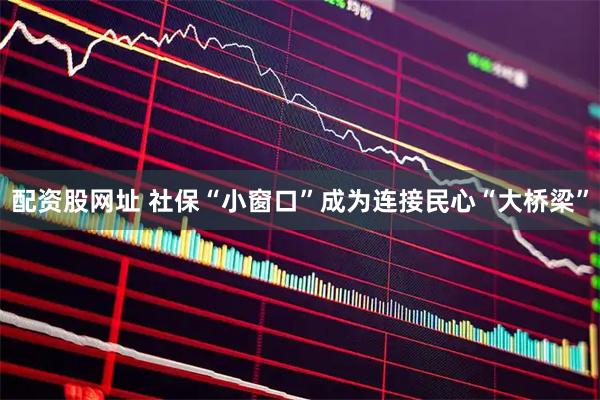 配资股网址 社保“小窗口”成为连接民心“大桥梁”