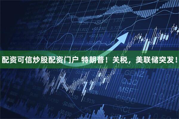 配资可信炒股配资门户 特朗普！关税，美联储突发！
