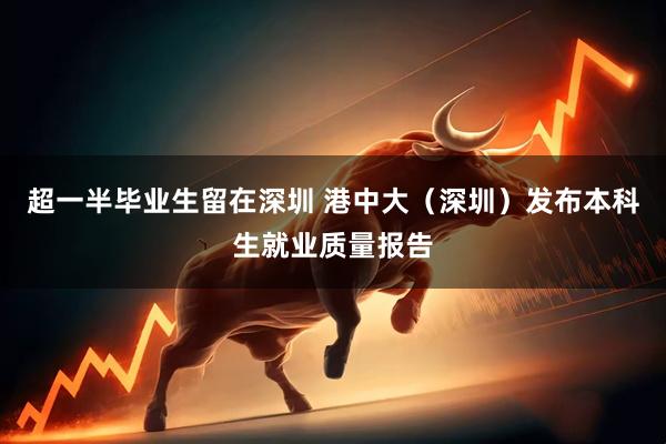 超一半毕业生留在深圳 港中大（深圳）发布本科生就业质量报告