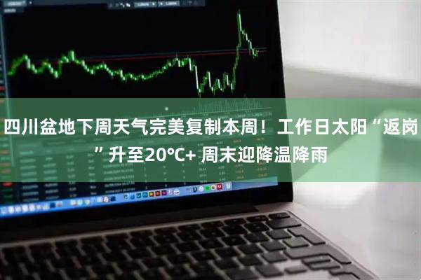 四川盆地下周天气完美复制本周！工作日太阳“返岗”升至20℃+ 周末迎降温降雨