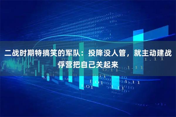 二战时期特搞笑的军队:投降没人管,就主动建战俘营把自己关起来