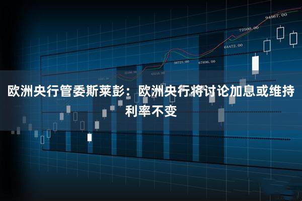 欧洲央行管委斯莱彭：欧洲央行将讨论加息或维持利率不变