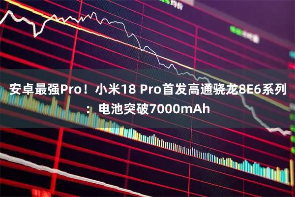 安卓最强Pro！小米18 Pro首发高通骁龙8E6系列：电池突破7000mAh