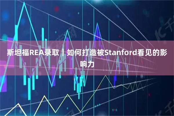斯坦福REA录取｜如何打造被Stanford看见的影响力