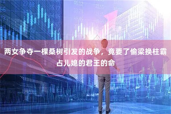 两女争夺一棵桑树引发的战争，竟要了偷梁换柱霸占儿媳的君王的命