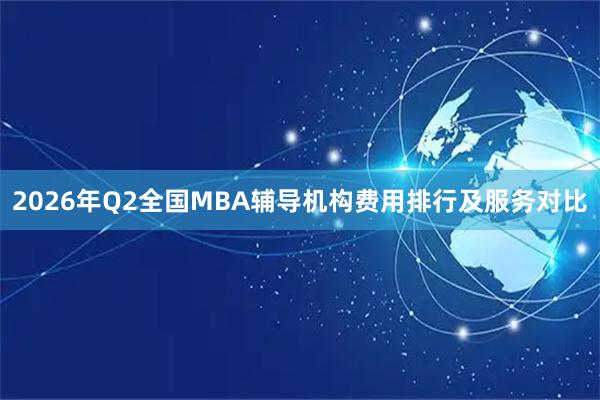 2026年Q2全国MBA辅导机构费用排行及服务对比