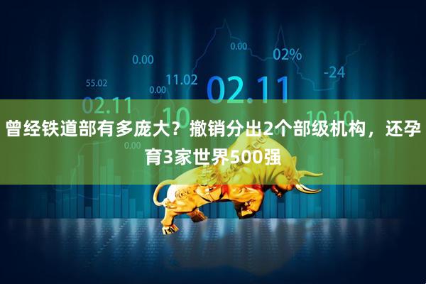 曾经铁道部有多庞大？撤销分出2个部级机构，还孕育3家世界500强