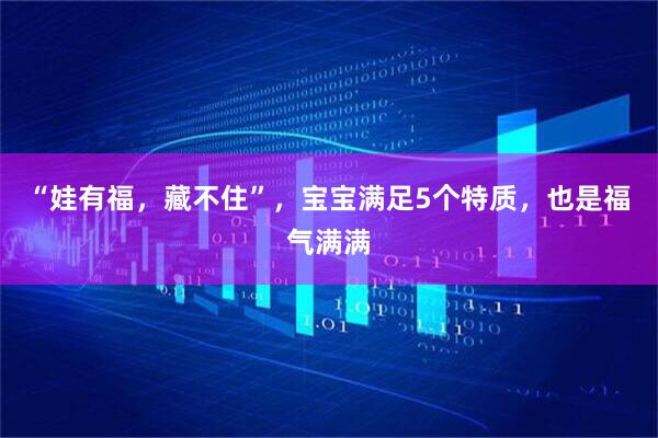 “娃有福，藏不住”，宝宝满足5个特质，也是福气满满