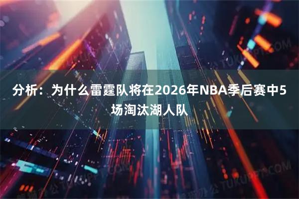 分析：为什么雷霆队将在2026年NBA季后赛中5场淘汰湖人队