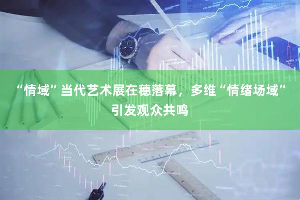“情域”当代艺术展在穗落幕，多维“情绪场域”引发观众共鸣