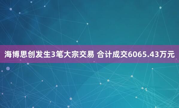 海博思创发生3笔大宗交易 合计成交6065.43万元