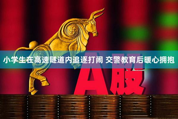小学生在高速隧道内追逐打闹 交警教育后暖心拥抱