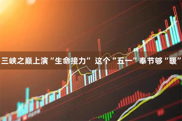 三峡之巅上演“生命接力” 这个“五一”奉节够“暖”